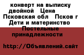 конверт на выписку двойной › Цена ­ 500 - Псковская обл., Псков г. Дети и материнство » Постельные принадлежности   